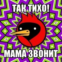 так тихо! мама звонит