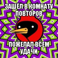 зашёл в комнату повторов пожелал всем удачи