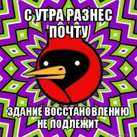 с утра разнес почту здание восстановлению не подлежит