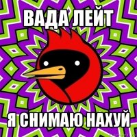 вада лейт я снимаю нахуй