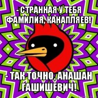 - странная у тебя фамилия, канапляев! - так точно, анашан гашишевич!