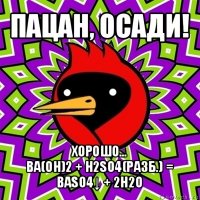 пацан, осади! хорошо...
ba(oh)2 + h2so4(разб.) = baso4↓ + 2h2o