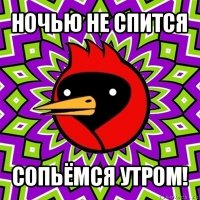 ночью не спится сопьёмся утром!