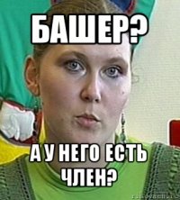 башер? а у него есть член?