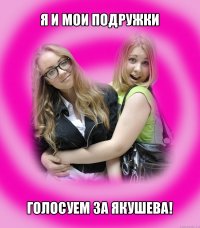 я и мои подружки голосуем за якушева!