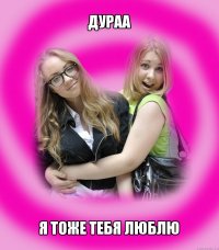 дураа я тоже тебя люблю