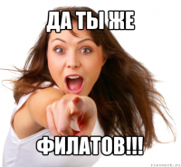 да ты же филатов!!!