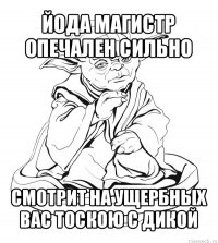 йода магистр опечален сильно смотрит на ущербных вас тоскою с дикой