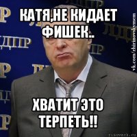 катя,не кидает фишек.. хватит это терпеть!!