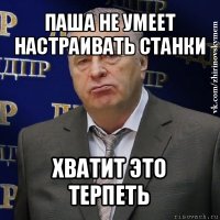 паша не умеет настраивать станки хватит это терпеть