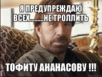 я предупреждаю всех.........не троллить тофиту ананасову !!!