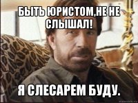 быть юристом,не не слышал! я слесарем буду.