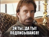  эй ты...да ты! подписывайся!