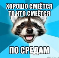 хорошо смеётся то кто смеётся по средам