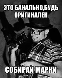 это банально,будь оригинален собирай марки