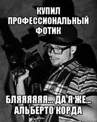 купил профессиональный фотик бляяяяяя... да я же...
альберто корда