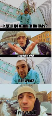 Йдеш до стиліги на пару? Та пішов він нахуй Пакурім? Я уже убітий