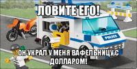 ловите его! он украл у меня вафельницу с долларом!