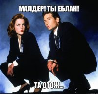 малдер! ты еблан! та отож...