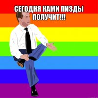 сегодня ками пизды получит!!! 