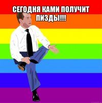 сегодня ками получит пизды!!! 