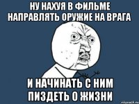 ну нахуя в фильме направлять оружие на врага и начинать с ним пиздеть о жизни