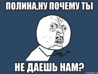 полина,ну почему ты не даешь нам?