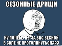 сезонные дрищи ну почему из-за вас весной в зале не протолкнуться???