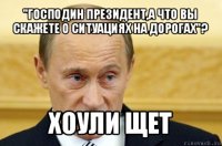 "господин президент,а что вы скажете о ситуациях на дорогах"? хоули щет