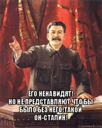  его ненавидят!
но не представляют что бы было без него!такой он-сталин!