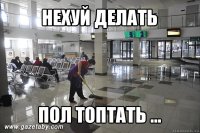 нехуй делать пол топтать ...