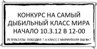 КОНКУРС НА САМЫЙ ДЫБИЛЬНЫЙ КЛАСС МИРА
НАЧАЛО 10.3.12 В 12-00 РЕЗУЛЬТАТЫ: ПОБЕДИЛ 7-А КЛАСС Г.МАРИУПОЛЯ ОШ №7