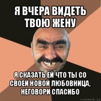 я вчера видеть твою жену я сказать ей что ты со своей новой любовница, неговори спасибо