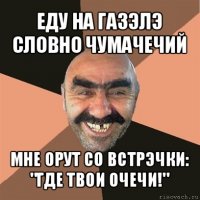 еду на газэлэ словно чумачечий мне орут со встрэчки: "где твои очечи!"