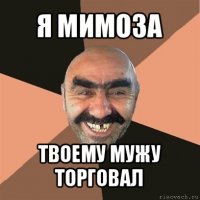 я мимоза твоему мужу торговал