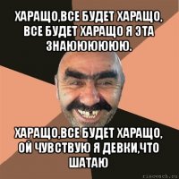 харащо,все будет харащо,
все будет харащо я эта знаюююююю. харащо,все будет харащо,
ой чувствую я девки,что шатаю