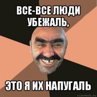 все-все люди убежаль, это я их напугаль