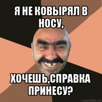 я не ковырял в носу, хочешь,справка принесу?