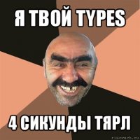 я твой types 4 сикунды тярл