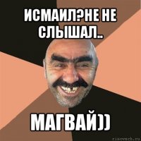 исмаил?не не слышал.. магвай))