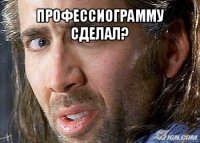 профессиограмму сделал? 