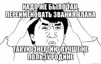 надо же было так, переименовать звания клана такую энергию лучше не пользу родине