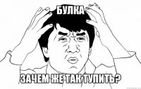 булка зачем же так тупить?