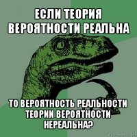 если теория вероятности реальна то вероятность реальности теории вероятности нереальна?