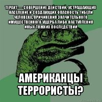 теракт — совершение действий, устрашающих население и создающих опасность гибели человека, причинения значительного имущественного ущерба либо наступления иных тяжких последствий американцы террористы?