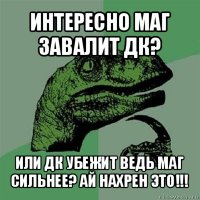 интересно маг завалит дк? или дк убежит ведь маг сильнее? ай нахрен это!!!