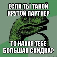 если ты такой крутой партнер то нахуя тебе большая скидка?