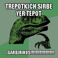 trepotkich sirbe yer tepot .....garbjrikos!!!