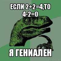 если 2+2=4,то 4-2=0 я гениален