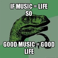 if music = life
so good music = good life